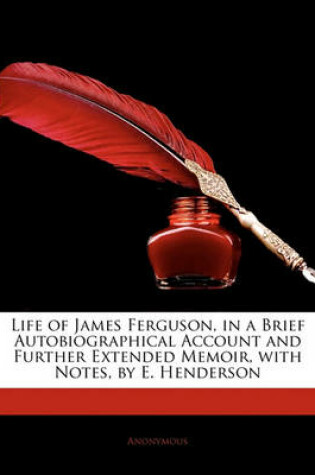 Cover of Life of James Ferguson, in a Brief Autobiographical Account and Further Extended Memoir, with Notes, by E. Henderson