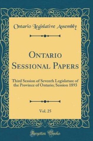 Cover of Ontario Sessional Papers, Vol. 25: Third Session of Seventh Legislature of the Province of Ontario; Session 1893 (Classic Reprint)