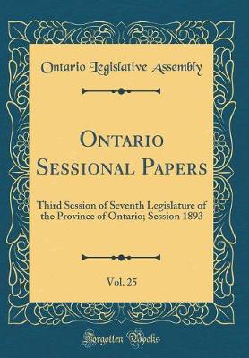 Book cover for Ontario Sessional Papers, Vol. 25: Third Session of Seventh Legislature of the Province of Ontario; Session 1893 (Classic Reprint)