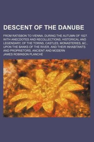 Cover of Descent of the Danube; From Ratisbon to Vienna, During the Autumn of 1827. with Anecdotes and Recollections, Historical and Legendary, of the Towns, Castles, Monasteries, &C., Upon the Banks of the River, and Their Inhabitants and