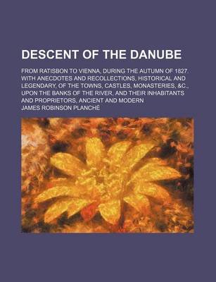 Book cover for Descent of the Danube; From Ratisbon to Vienna, During the Autumn of 1827. with Anecdotes and Recollections, Historical and Legendary, of the Towns, Castles, Monasteries, &C., Upon the Banks of the River, and Their Inhabitants and