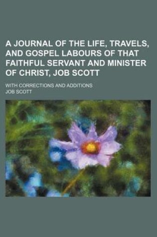 Cover of A Journal of the Life, Travels, and Gospel Labours of That Faithful Servant and Minister of Christ, Job Scott; With Corrections and Additions