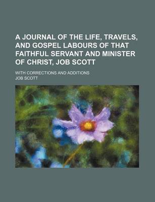 Book cover for A Journal of the Life, Travels, and Gospel Labours of That Faithful Servant and Minister of Christ, Job Scott; With Corrections and Additions