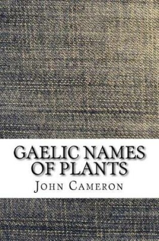 Cover of Gaelic Names of Plants (Scottish and Irish) Collected and Arranged in Scientific Order, with Notes on Their Etymology, Their Uses, Plant Superstitions, Etc., Among the Celts, with Copious Gaelic, English and Scientific Indices