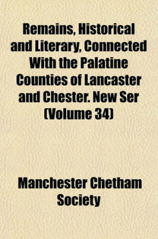 Cover of Remains, Historical and Literary, Connected with the Palatine Counties of Lancaster and Chester. New Ser (Volume 34)