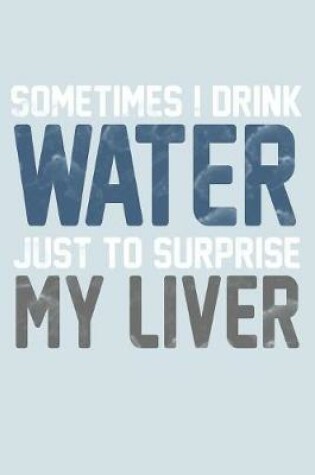 Cover of Sometimes I Drink Water Just To Surprise My Liver