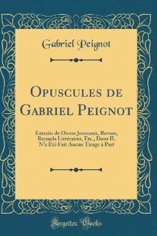 Cover of Opuscules de Gabriel Peignot: Extraits de Divers Journaux, Revues, Recueils Littéraires, Etc., Dont IL N'a Été Fait Aucun Tirage à Part (Classic Reprint)