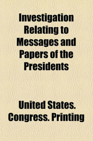 Cover of Investigation Relating to Messages and Papers of the Presidents Volume 275; Report. to Accompany Senate Res