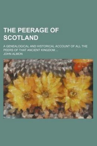 Cover of The Peerage of Scotland; A Genealogical and Historical Account of All the Peers of That Ancient Kingdom