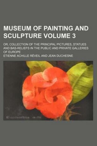 Cover of Museum of Painting and Sculpture Volume 3; Or, Collection of the Principal Pictures, Statues and Bas-Reliefs in the Public and Private Galleries of Eu