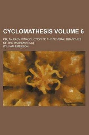 Cover of Cyclomathesis Volume 6; Or, an Easy Introduction to the Several Branches of the Mathematics]