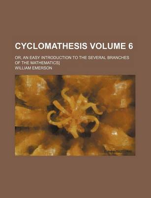 Book cover for Cyclomathesis Volume 6; Or, an Easy Introduction to the Several Branches of the Mathematics]