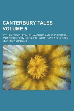 Cover of Canterbury Tales; With an Essay Upon His Language and Versification, an Introductory Discourse, Notes, and a Glossary Volume 5