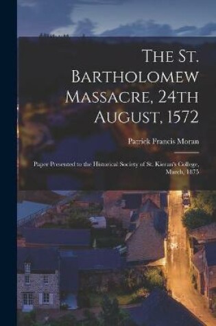 Cover of The St. Bartholomew Massacre, 24th August, 1572; Paper Presented to the Historical Society of St. Kieran's College, March, 1875