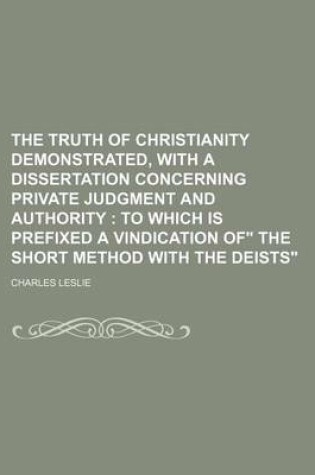 Cover of The Truth of Christianity Demonstrated, with a Dissertation Concerning Private Judgment and Authority; To Which Is Prefixed a Vindication of the Shor