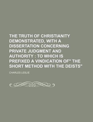 Book cover for The Truth of Christianity Demonstrated, with a Dissertation Concerning Private Judgment and Authority; To Which Is Prefixed a Vindication of the Shor