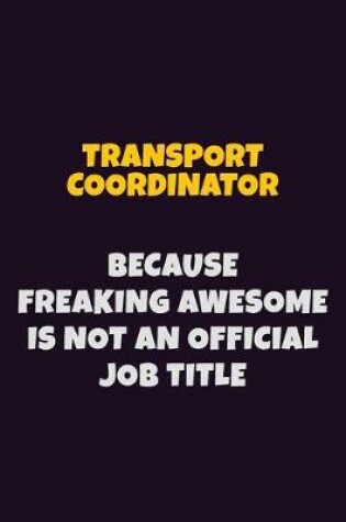 Cover of Transport Coordinator, Because Freaking Awesome Is Not An Official Job Title