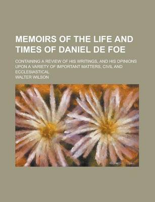 Book cover for Memoirs of the Life and Times of Daniel de Foe; Containing a Review of His Writings, and His Opinions Upon a Variety of Important Matters, Civil and Ecclesiastical