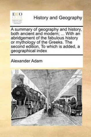 Cover of A Summary of Geography and History, Both Ancient and Modern; ... with an Abridgement of the Fabulous History or Mythology of the Greeks. the Second Edition, to Which Is Added, a Geographical Index