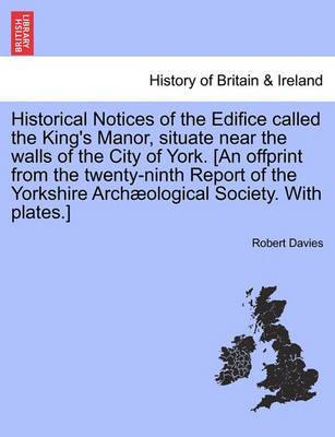 Book cover for Historical Notices of the Edifice Called the King's Manor, Situate Near the Walls of the City of York. [An Offprint from the Twenty-Ninth Report of the Yorkshire Archaeological Society. with Plates.]