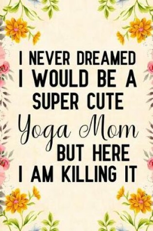 Cover of I Never Dreamed I Would Be a Super Cute Yoga Mom But Here I Am Killing It