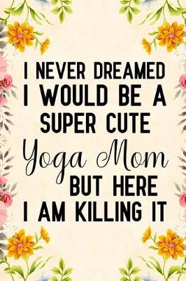 Book cover for I Never Dreamed I Would Be a Super Cute Yoga Mom But Here I Am Killing It