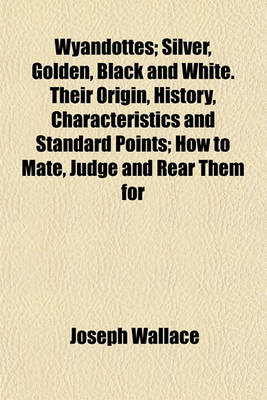 Book cover for Wyandottes; Silver, Golden, Black and White. Their Origin, History, Characteristics and Standard Points; How to Mate, Judge and Rear Them for