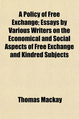 Book cover for A Policy of Free Exchange; Essays by Various Writers on the Economical and Social Aspects of Free Exchange and Kindred Subjects