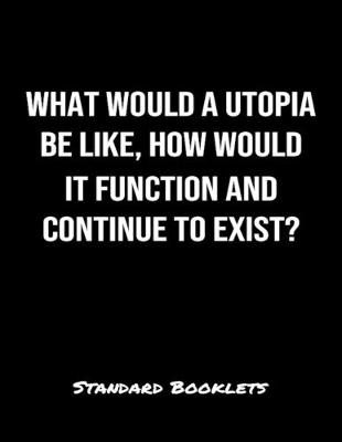 Book cover for What Would A Utopia Be Like How Would It Function And Continue To Exist?