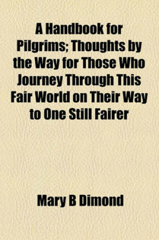 Cover of A Handbook for Pilgrims; Thoughts by the Way for Those Who Journey Through This Fair World on Their Way to One Still Fairer