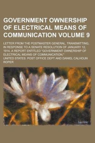 Cover of Government Ownership of Electrical Means of Communication; Letter from the Postmaster General, Transmitting, in Response to a Senate Resolution of January 12, 1914, a Report Entitled "Government Ownership of Electrical Means of Volume 9