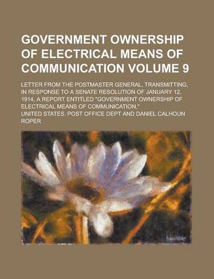 Book cover for Government Ownership of Electrical Means of Communication; Letter from the Postmaster General, Transmitting, in Response to a Senate Resolution of January 12, 1914, a Report Entitled "Government Ownership of Electrical Means of Volume 9