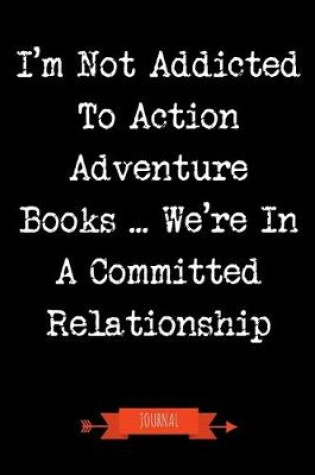 Cover of I'm Not Addicted To Action Adventure Books We're In A Committed Relationship Journal