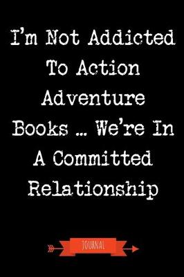 Book cover for I'm Not Addicted To Action Adventure Books We're In A Committed Relationship Journal