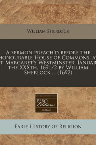 Cover of A Sermon Preach'd Before the Honourable House of Commons, at St. Margaret's Westminster, January the Xxxth, 1691/2 by William Sherlock ... (1692)