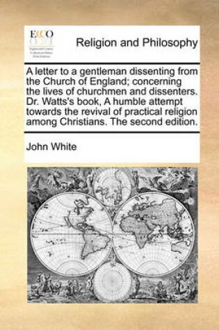 Cover of A letter to a gentleman dissenting from the Church of England; concerning the lives of churchmen and dissenters. Dr. Watts's book, A humble attempt towards the revival of practical religion among Christians. The second edition.