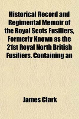 Cover of Historical Record and Regimental Memoir of the Royal Scots Fusiliers, Formerly Known as the 21st Royal North British Fusiliers. Containing an