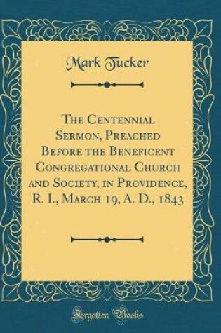 Cover of The Centennial Sermon, Preached Before the Beneficent Congregational Church and Society, in Providence, R. I., March 19, A. D., 1843 (Classic Reprint)