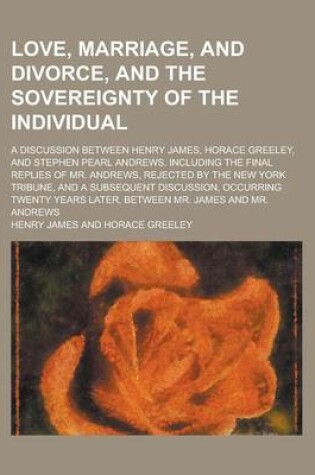 Cover of Love, Marriage, and Divorce, and the Sovereignty of the Individual; A Discussion Between Henry James, Horace Greeley, and Stephen Pearl Andrews. Inclu