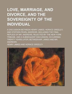 Book cover for Love, Marriage, and Divorce, and the Sovereignty of the Individual; A Discussion Between Henry James, Horace Greeley, and Stephen Pearl Andrews. Inclu