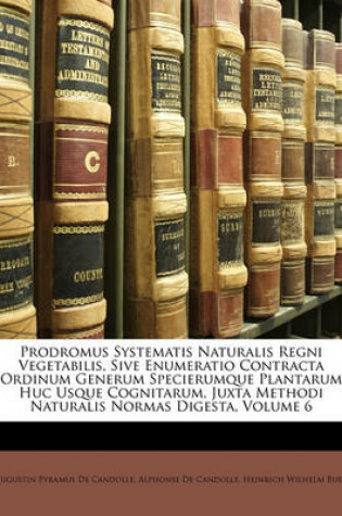 Cover of Prodromus Systematis Naturalis Regni Vegetabilis, Sive Enumeratio Contracta Ordinum Generum Specierumque Plantarum Huc Usque Cognitarum, Juxta Methodi Naturalis Normas Digesta, Volume 6
