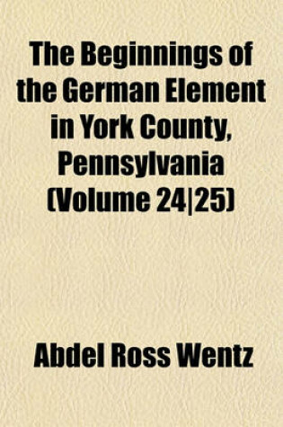 Cover of The Beginnings of the German Element in York County, Pennsylvania (Volume 24-25)