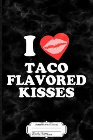 Cover of I Love Taco Flavored Kisses Composition Notebook