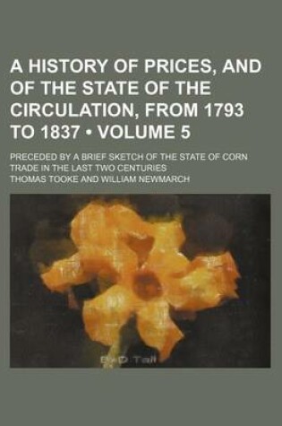 Cover of A History of Prices, and of the State of the Circulation, from 1793 to 1837 (Volume 5); Preceded by a Brief Sketch of the State of Corn Trade in the Last Two Centuries