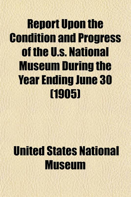 Book cover for Report Upon the Condition and Progress of the U.S. National Museum During the Year Ending June 30 (1905)