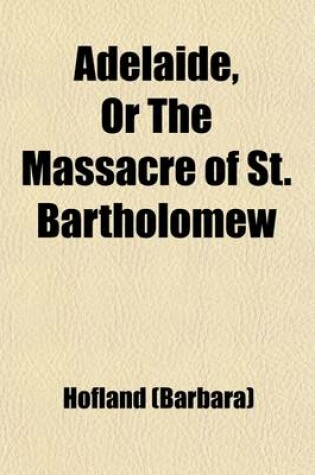 Cover of Adelaide, or the Massacre of St. Bartholomew; A Tale Including Historical Anecdotes of Henry the Great