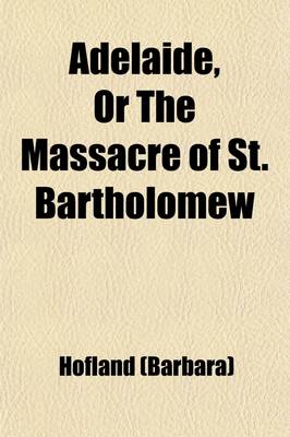 Book cover for Adelaide, or the Massacre of St. Bartholomew; A Tale Including Historical Anecdotes of Henry the Great