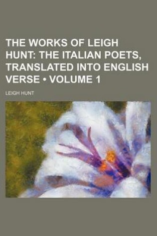 Cover of The Works of Leigh Hunt (Volume 1); The Italian Poets, Translated Into English Verse