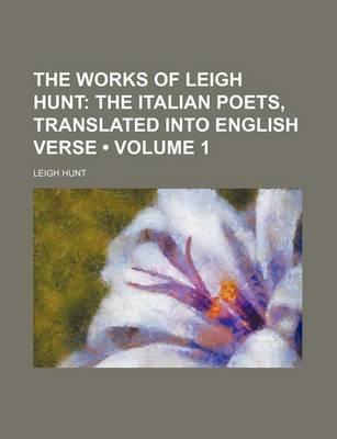 Book cover for The Works of Leigh Hunt (Volume 1); The Italian Poets, Translated Into English Verse