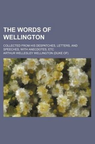 Cover of The Words of Wellington; Collected from His Despatches, Letters, and Speeches, with Anecdotes, Etc